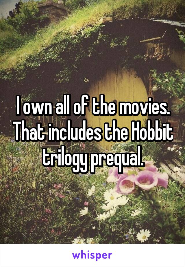 I own all of the movies. That includes the Hobbit trilogy prequal.
