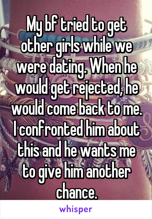 My bf tried to get other girls while we were dating. When he would get rejected, he would come back to me. I confronted him about this and he wants me to give him another chance.