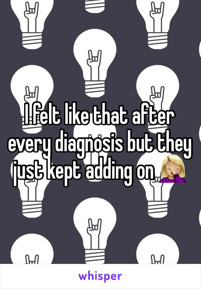 I felt like that after every diagnosis but they just kept adding on 🤦🏼‍♀️