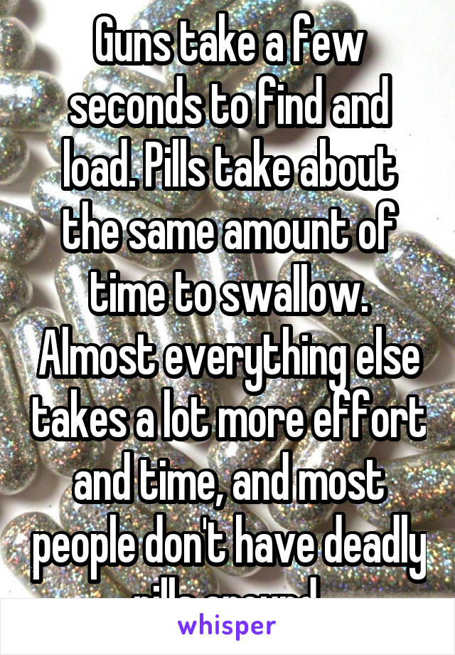 Guns take a few seconds to find and load. Pills take about the same amount of time to swallow. Almost everything else takes a lot more effort and time, and most people don't have deadly pills around.