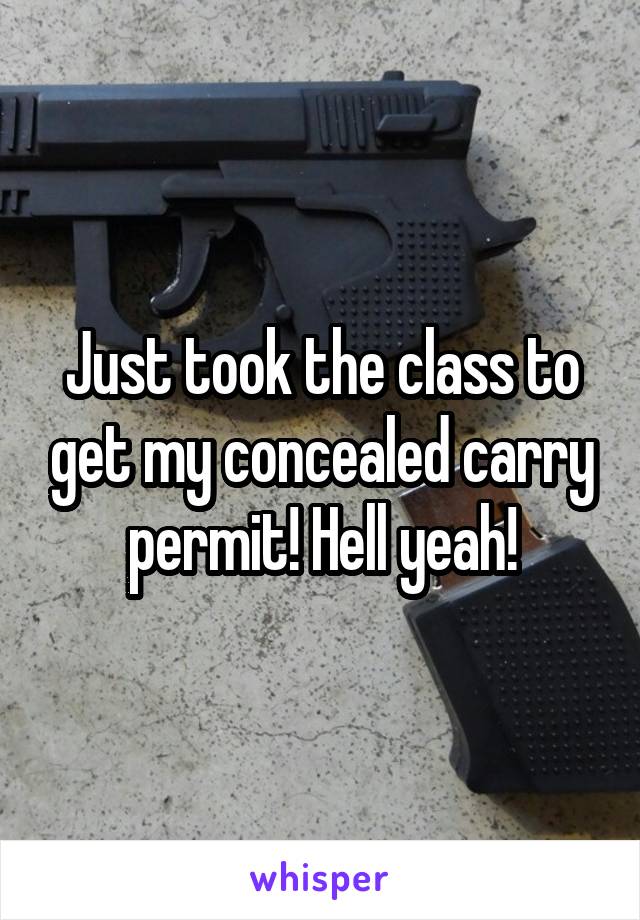 Just took the class to get my concealed carry permit! Hell yeah!