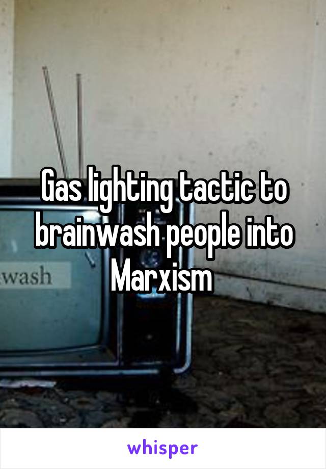 Gas lighting tactic to brainwash people into Marxism 