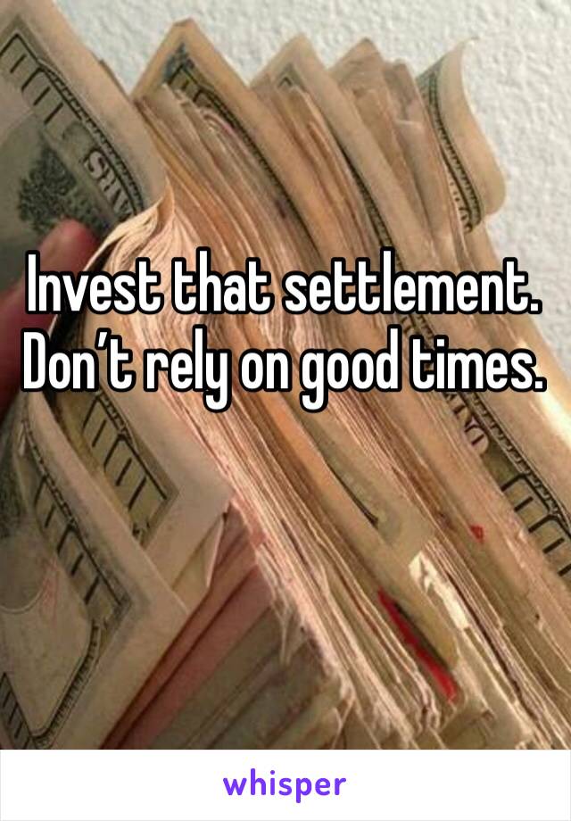 Invest that settlement. Don’t rely on good times. 