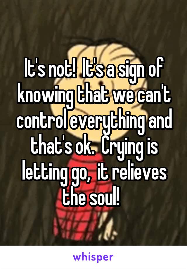 It's not!  It's a sign of knowing that we can't control everything and that's ok.  Crying is letting go,  it relieves the soul!  