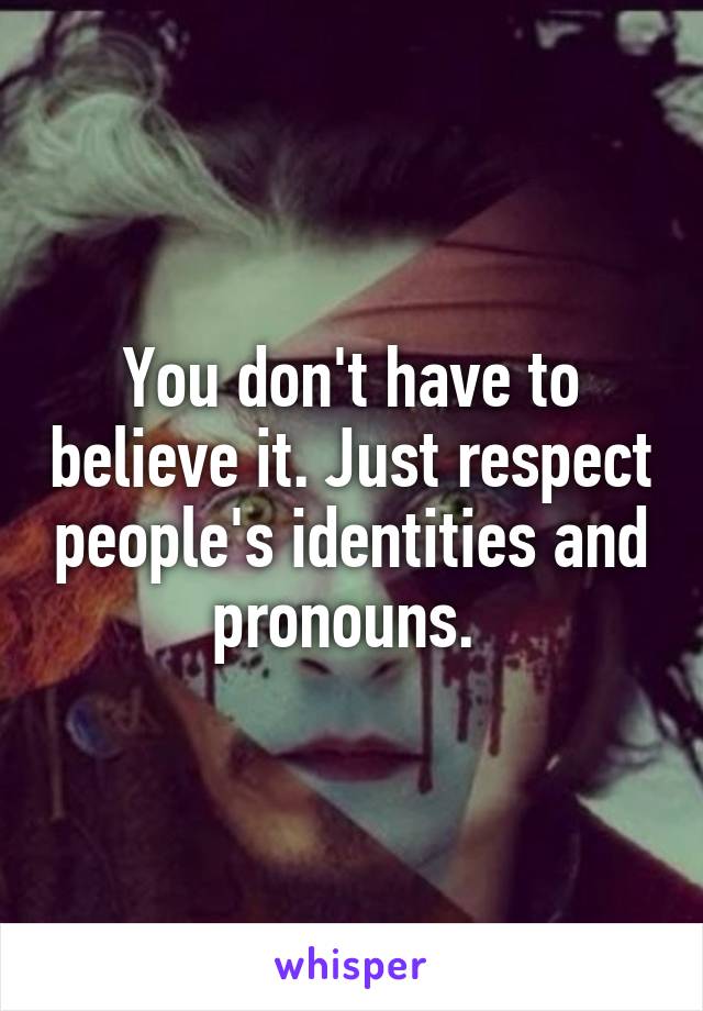 You don't have to believe it. Just respect people's identities and pronouns. 
