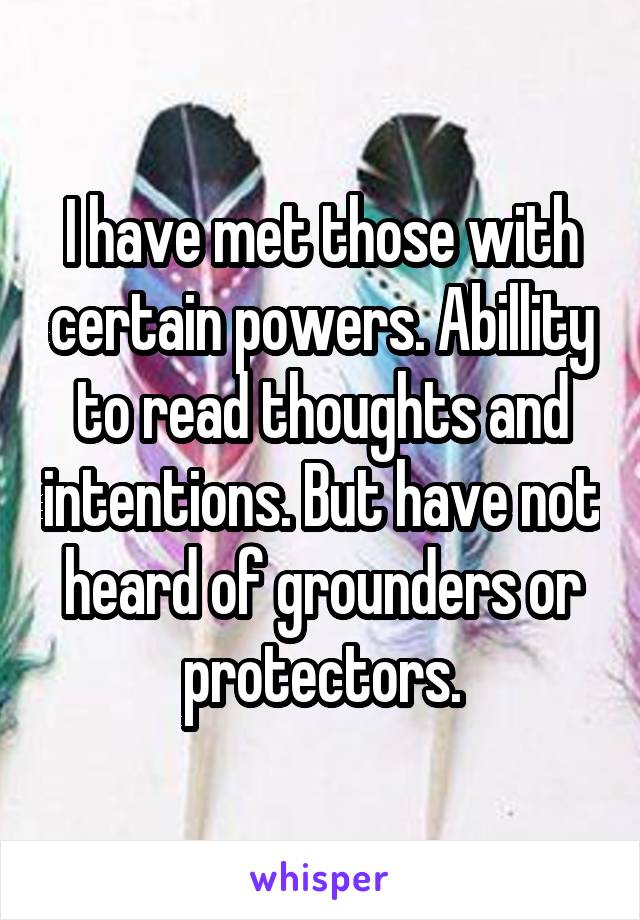 I have met those with certain powers. Abillity to read thoughts and intentions. But have not heard of grounders or protectors.