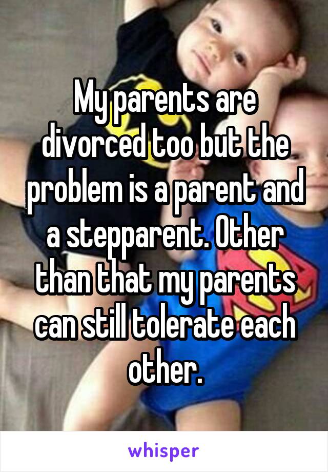 My parents are divorced too but the problem is a parent and a stepparent. Other than that my parents can still tolerate each other.
