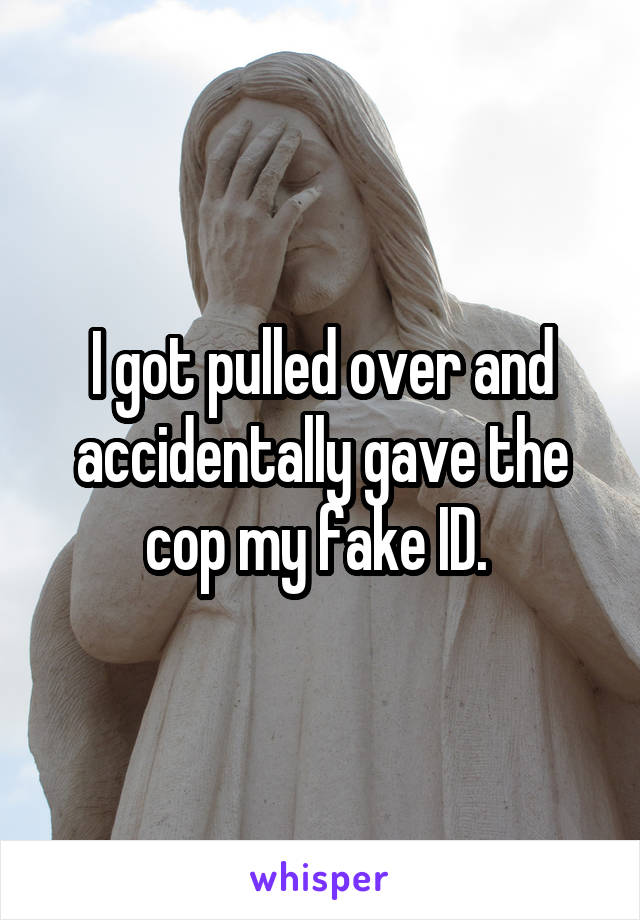 I got pulled over and accidentally gave the cop my fake ID. 