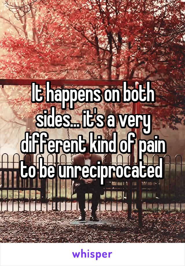 It happens on both sides... it's a very different kind of pain to be unreciprocated 
