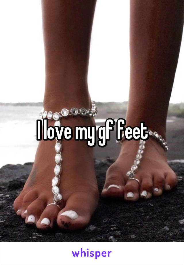 I love my gf feet