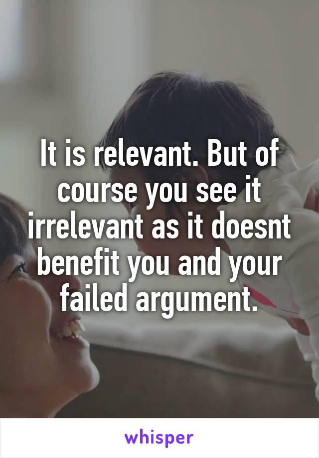 It is relevant. But of course you see it irrelevant as it doesnt benefit you and your failed argument.