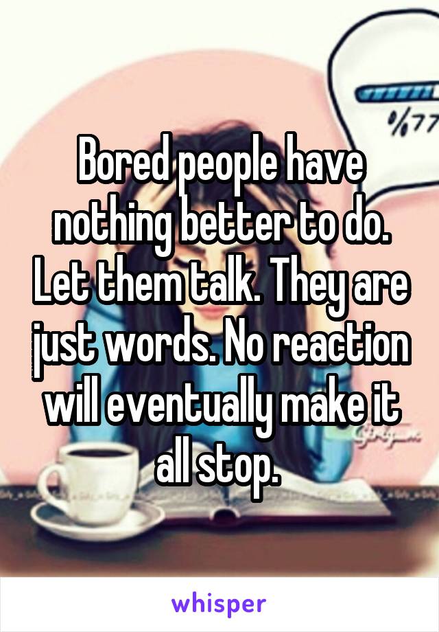 Bored people have nothing better to do. Let them talk. They are just words. No reaction will eventually make it all stop. 