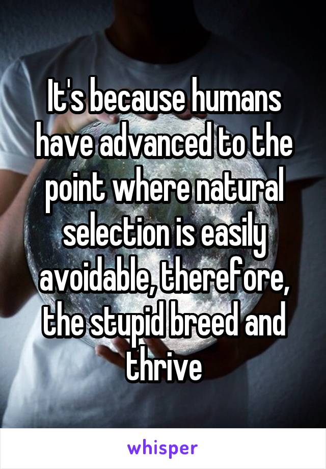 It's because humans have advanced to the point where natural selection is easily avoidable, therefore, the stupid breed and thrive