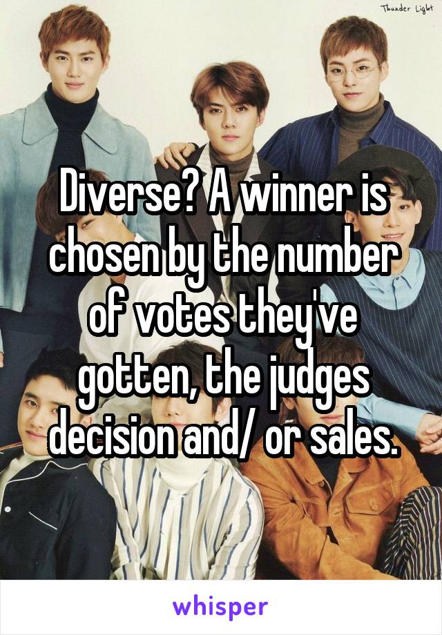 Diverse? A winner is chosen by the number of votes they've gotten, the judges decision and/ or sales.