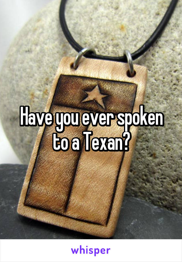Have you ever spoken to a Texan?