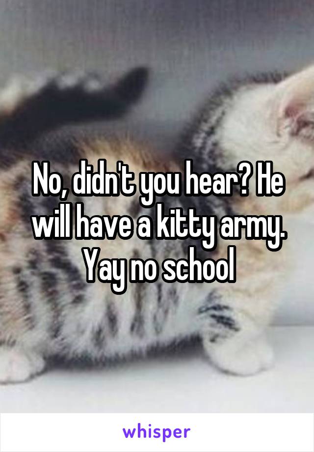 No, didn't you hear? He will have a kitty army. Yay no school