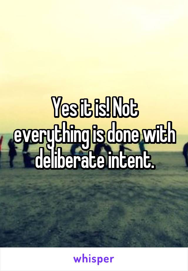 Yes it is! Not everything is done with deliberate intent.
