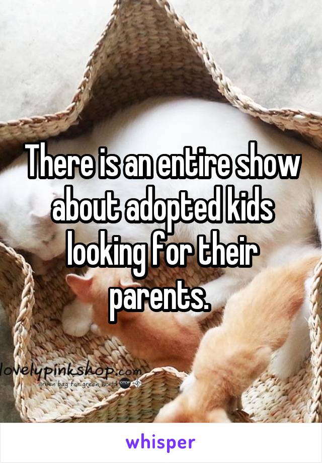 There is an entire show about adopted kids looking for their parents. 