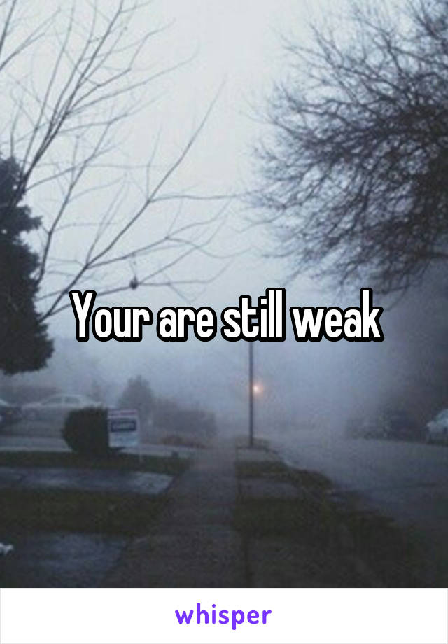 Your are still weak