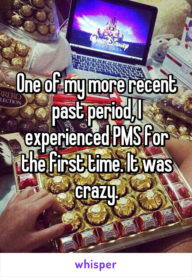 One of my more recent past period, I experienced PMS for the first time. It was crazy.
