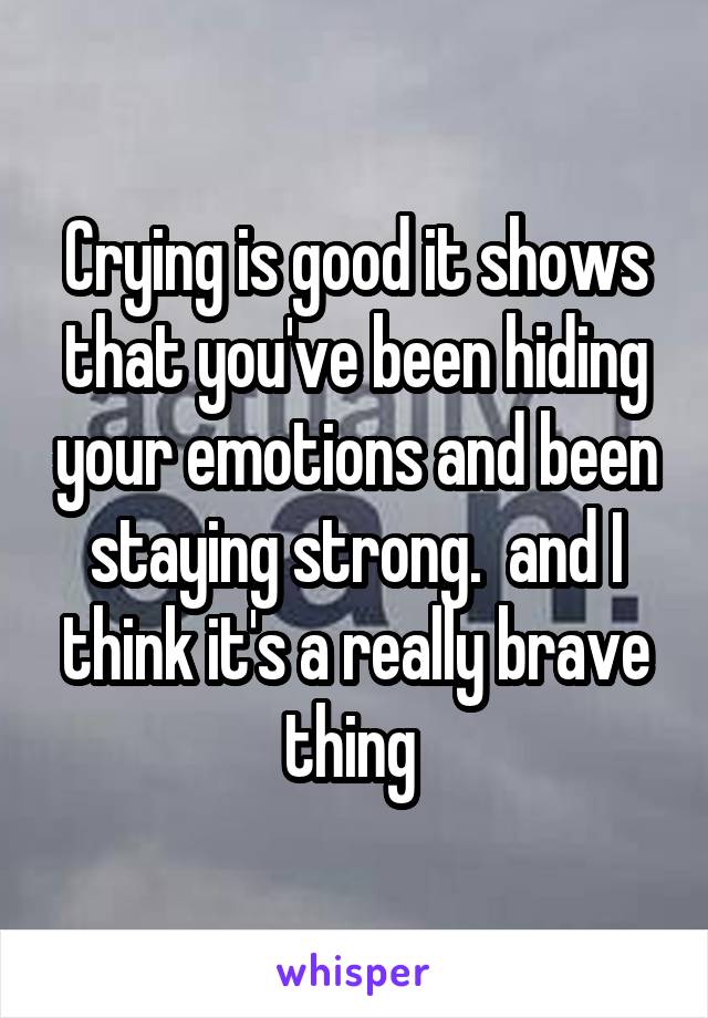 Crying is good it shows that you've been hiding your emotions and been staying strong.  and I think it's a really brave thing 