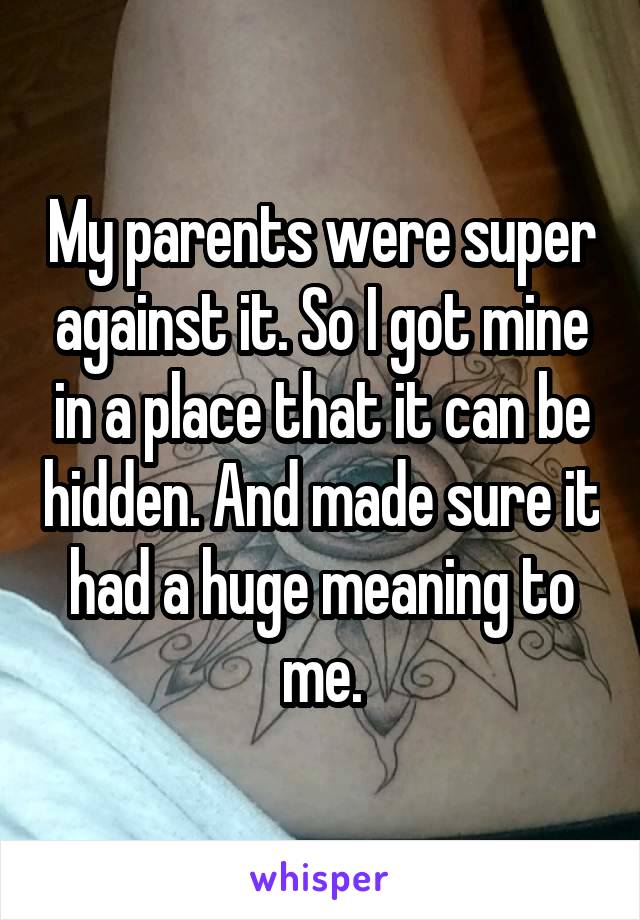 My parents were super against it. So I got mine in a place that it can be hidden. And made sure it had a huge meaning to me.