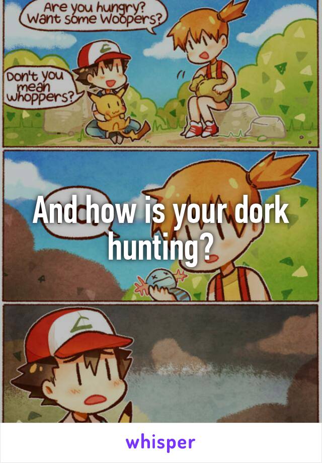 And how is your dork hunting?