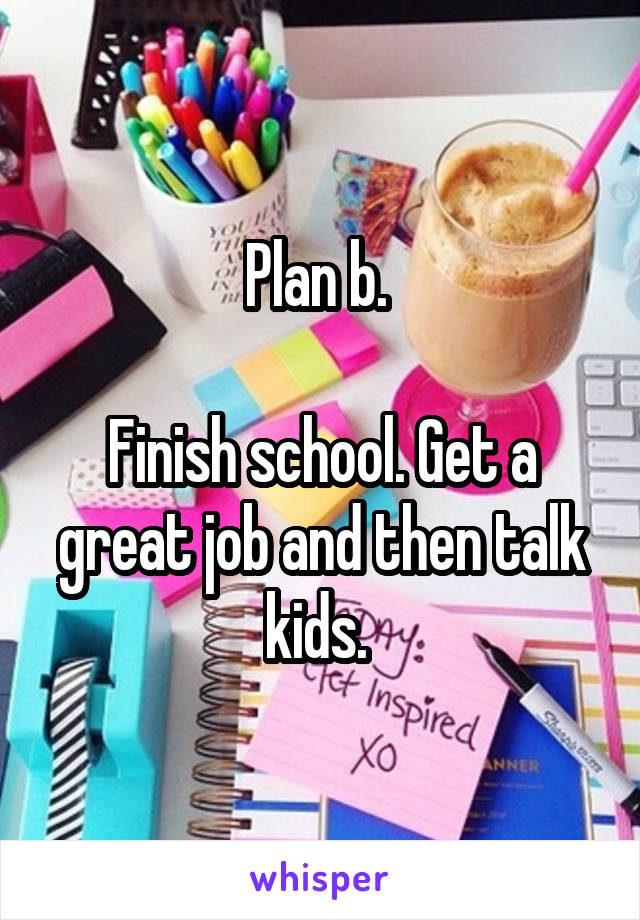 Plan b. 

Finish school. Get a great job and then talk kids. 