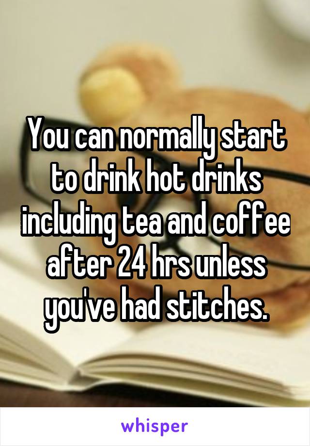 You can normally start to drink hot drinks including tea and coffee after 24 hrs unless you've had stitches.