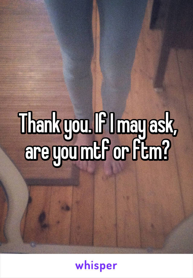 Thank you. If I may ask, are you mtf or ftm?