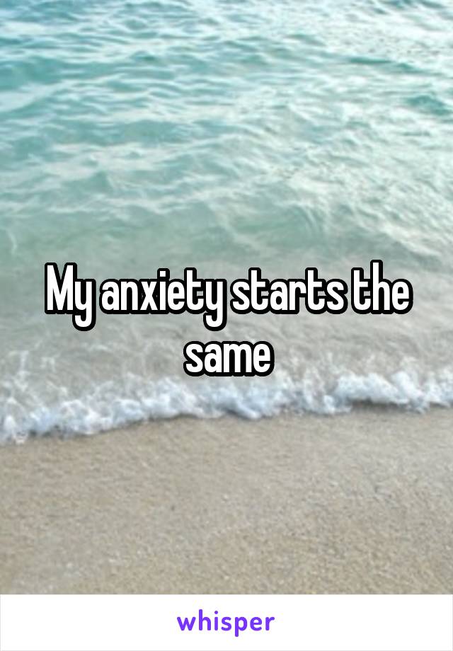 My anxiety starts the same