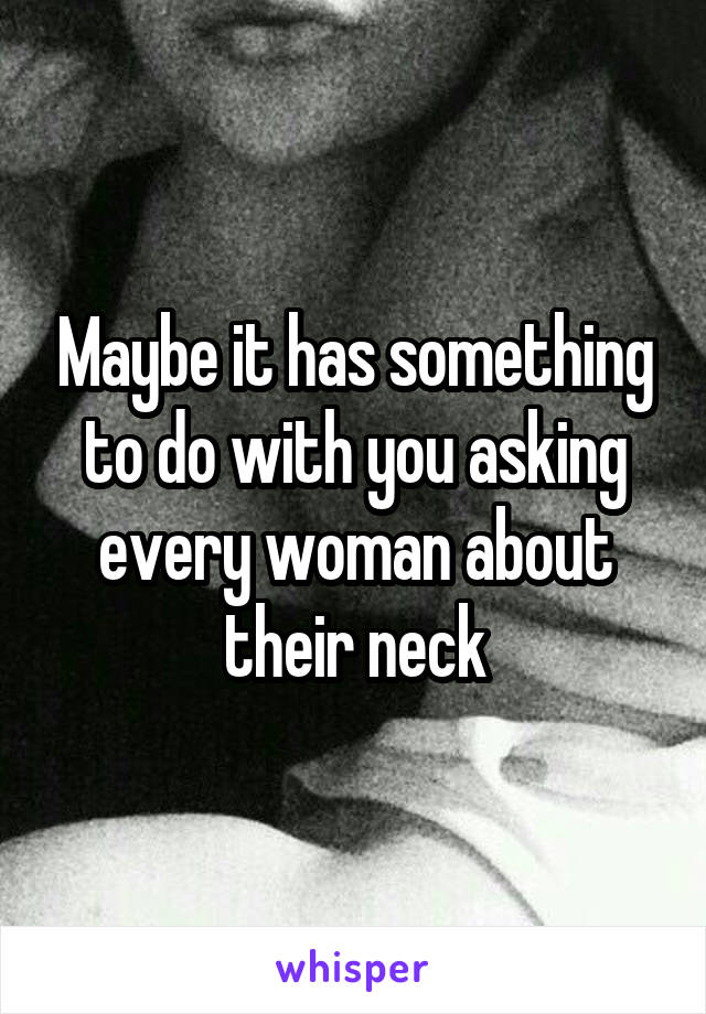 Maybe it has something to do with you asking every woman about their neck