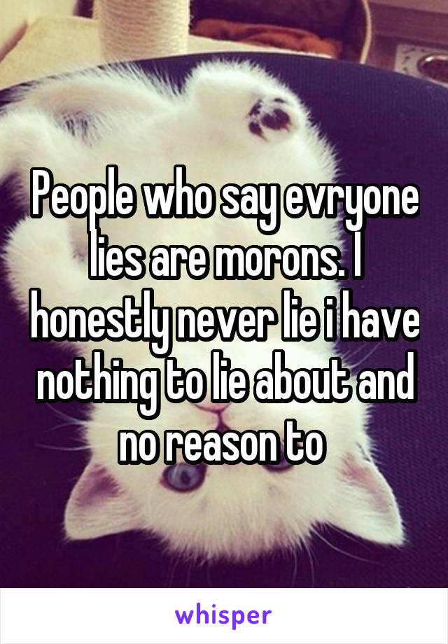 People who say evryone lies are morons. I honestly never lie i have nothing to lie about and no reason to 
