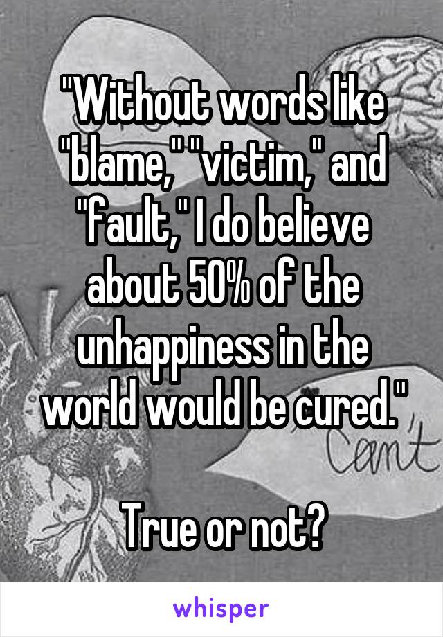 "Without words like "blame," "victim," and "fault," I do believe about 50% of the unhappiness in the world would be cured."

True or not?