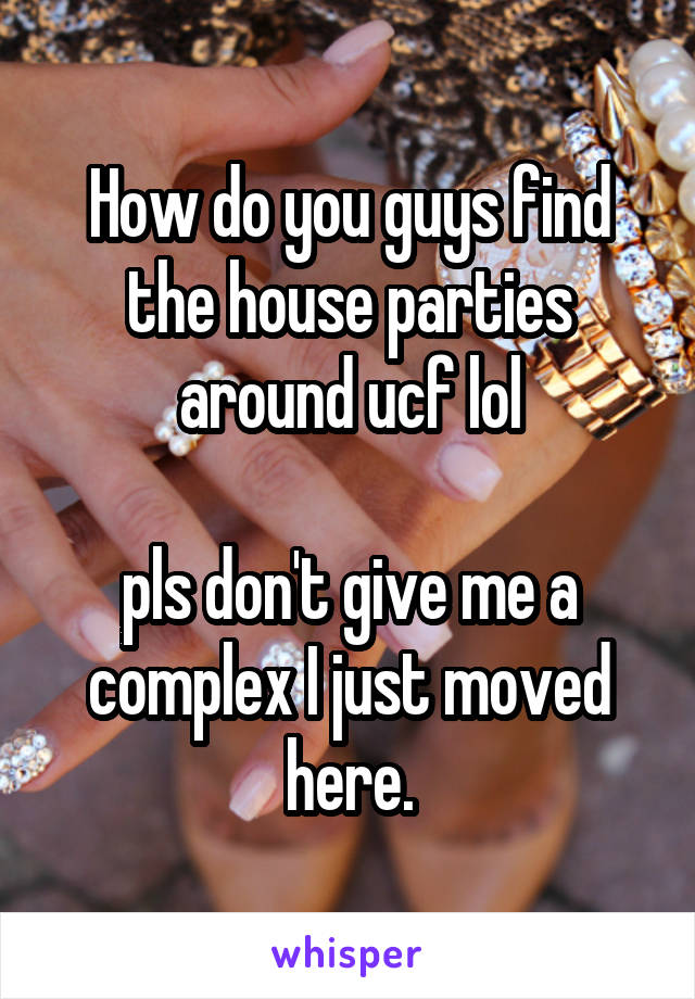 How do you guys find the house parties around ucf lol

pls don't give me a complex I just moved here.