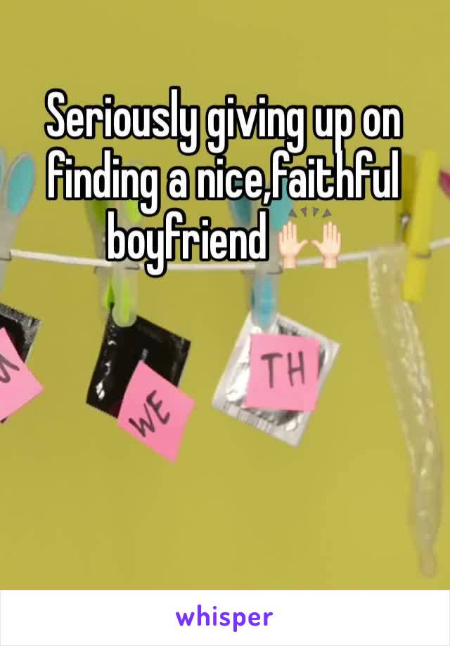 Seriously giving up on finding a nice,faithful boyfriend 🙌🏻