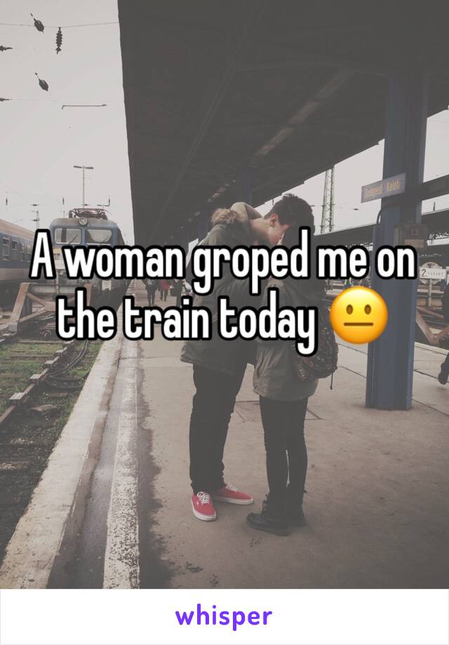 A woman groped me on the train today 😐

