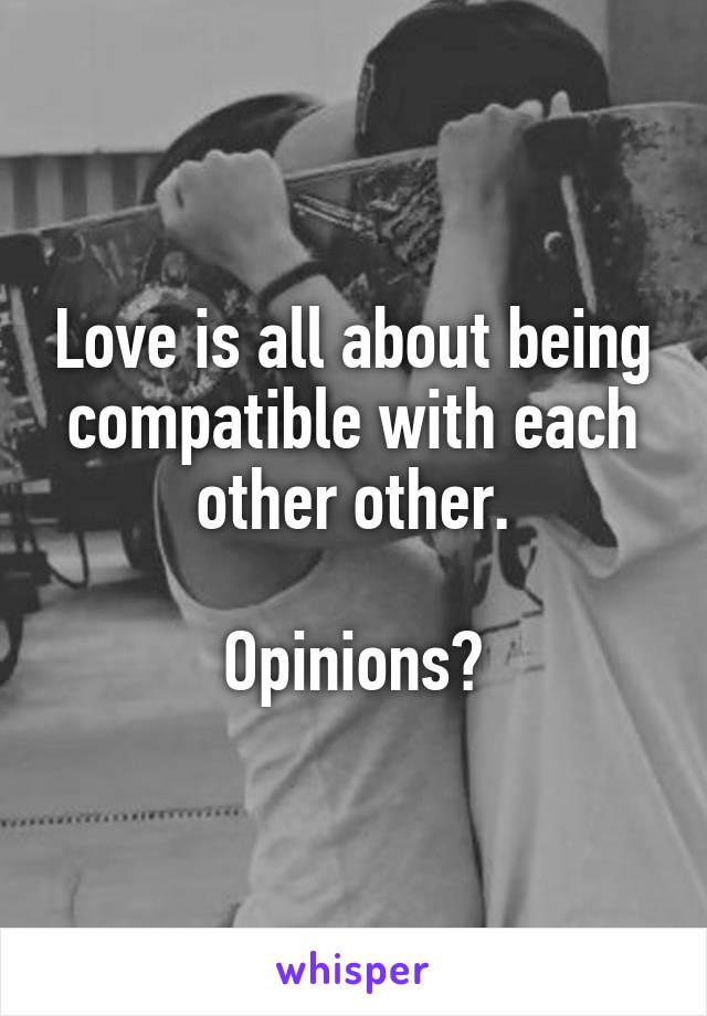 Love is all about being compatible with each other other.

Opinions?
