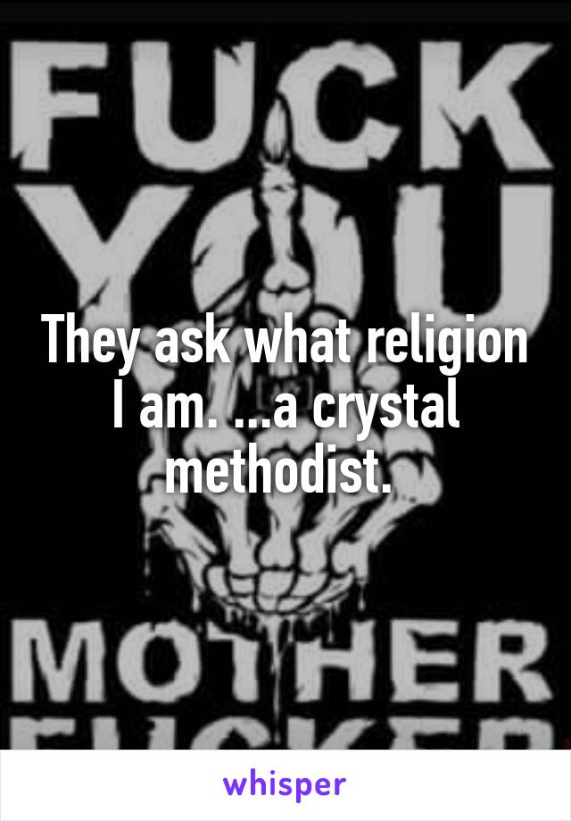 They ask what religion I am. ...a crystal methodist. 
