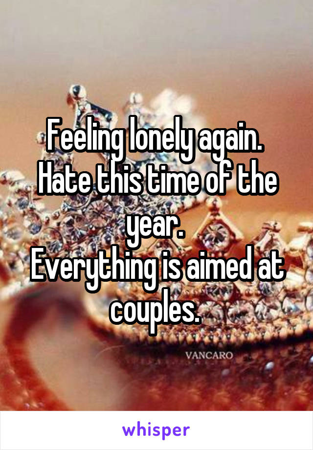 Feeling lonely again. 
Hate this time of the year. 
Everything is aimed at couples. 