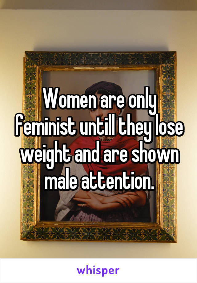 Women are only feminist untill they lose weight and are shown male attention.