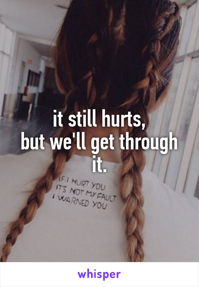 it still hurts,
but we'll get through it.
