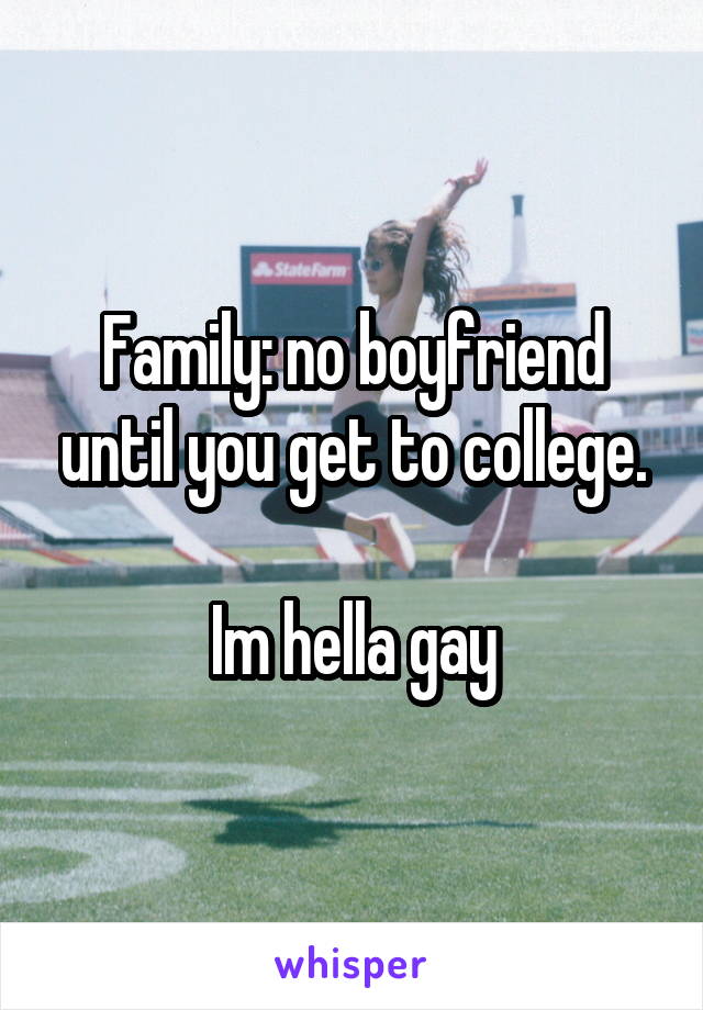 Family: no boyfriend until you get to college.

Im hella gay