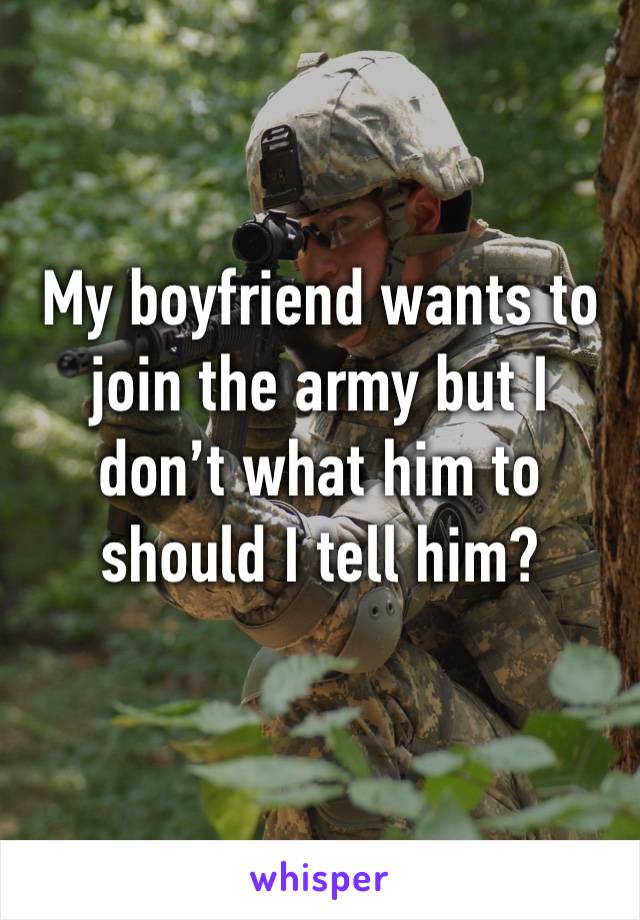 My boyfriend wants to join the army but I don’t what him to should I tell him?