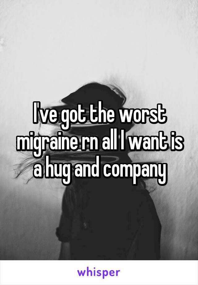 I've got the worst migraine rn all I want is a hug and company