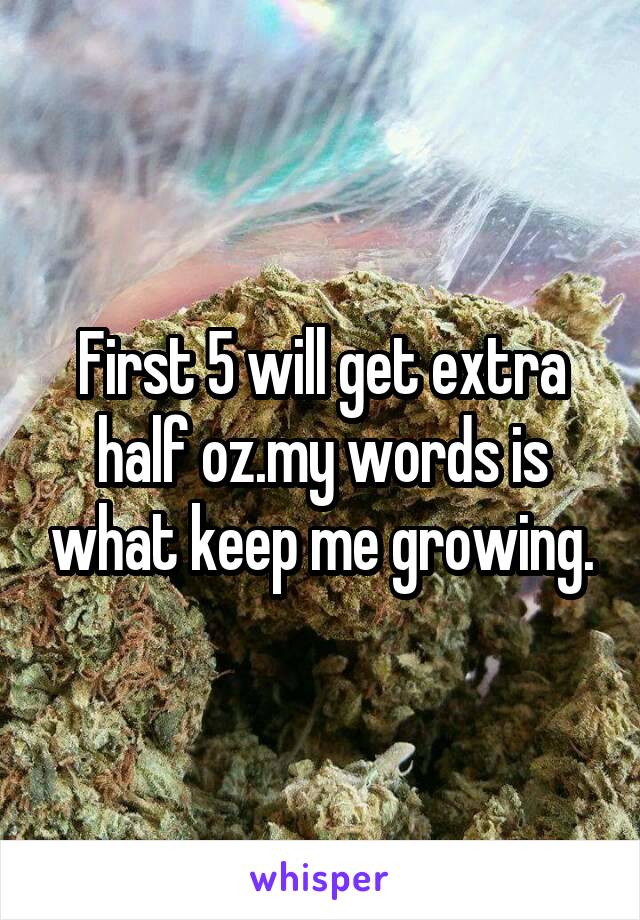 First 5 will get extra half oz.my words is what keep me growing.