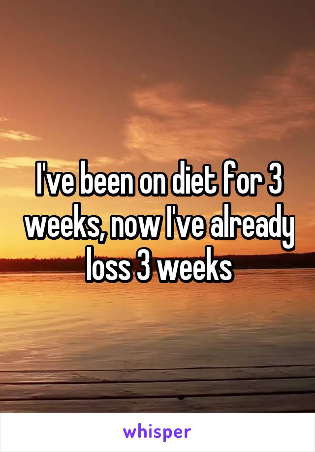 I've been on diet for 3 weeks, now I've already loss 3 weeks