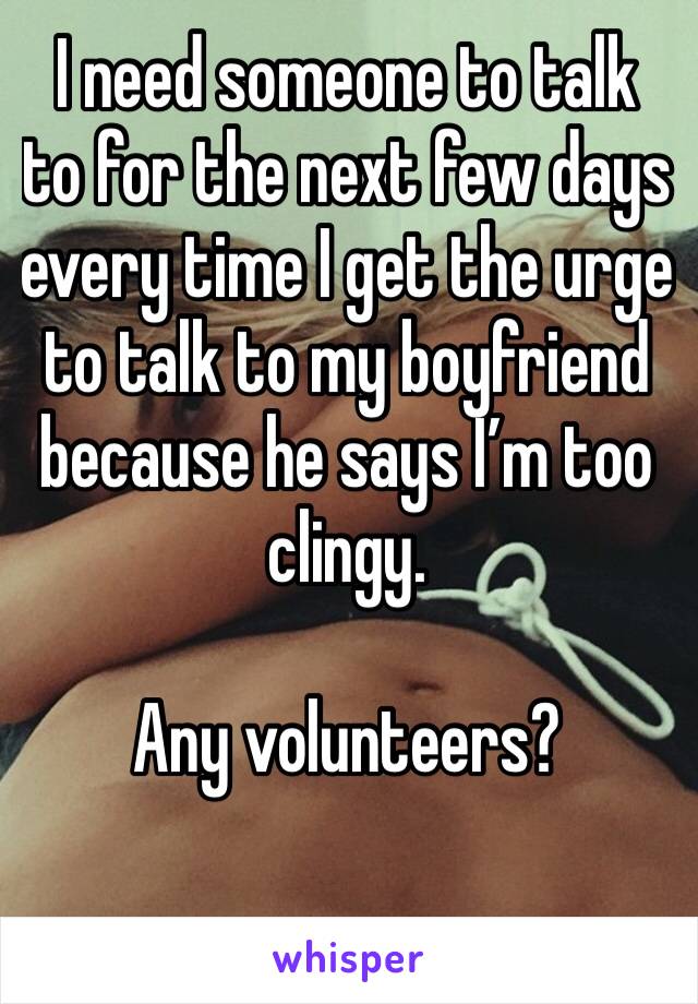 I need someone to talk to for the next few days every time I get the urge to talk to my boyfriend because he says I’m too clingy. 

Any volunteers?