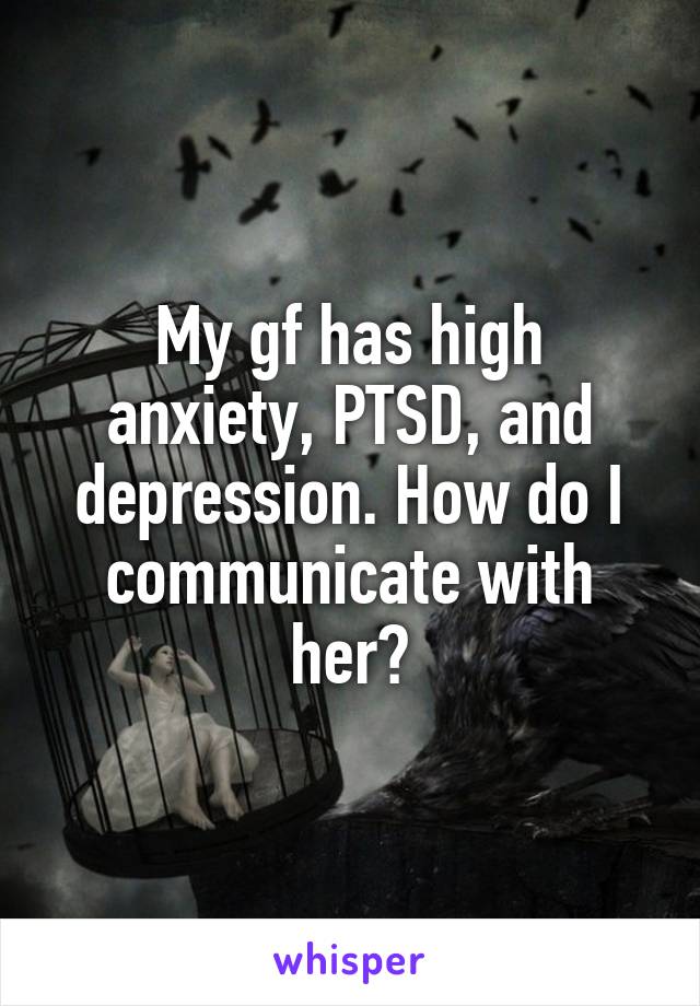 My gf has high anxiety, PTSD, and depression. How do I communicate with her?