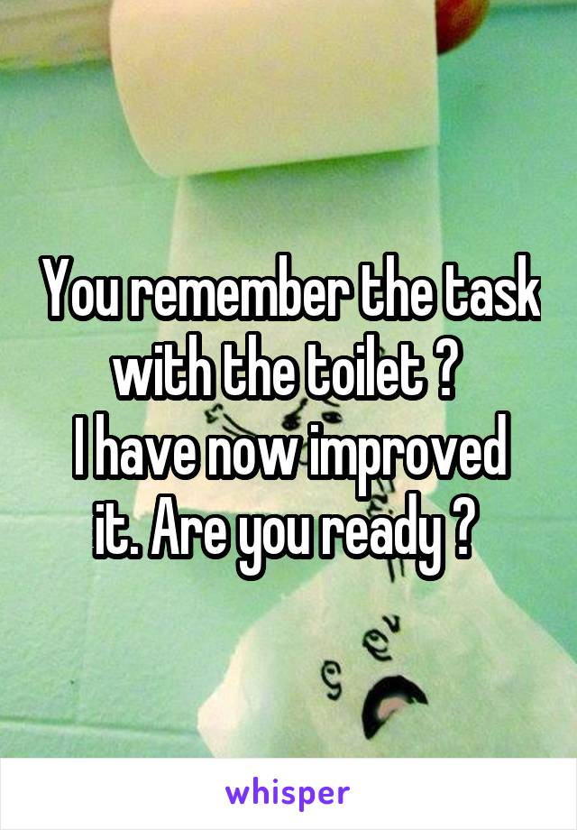 You remember the task with the toilet ? 
I have now improved it. Are you ready ? 